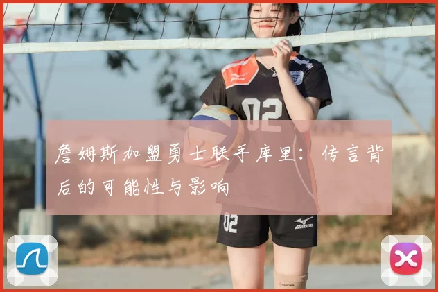 詹姆斯加盟勇士联手库里:传言背后的可能性与影响