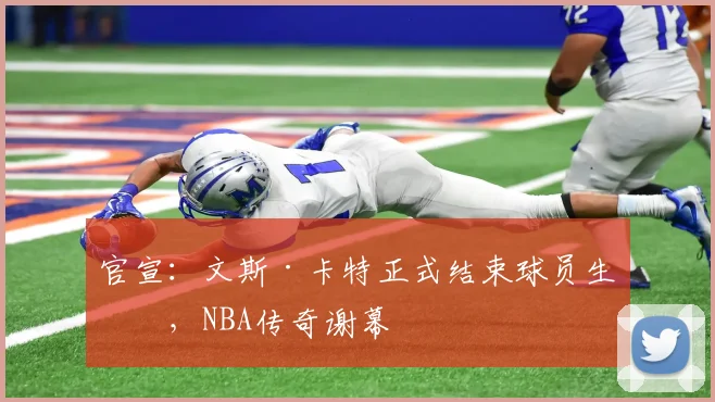 官宣：文斯·卡特正式结束球员生涯，NBA传奇谢幕