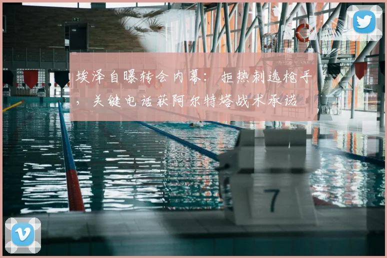 埃泽自曝转会内幕:拒热刺选枪手,关键电话获阿尔特塔战术承诺