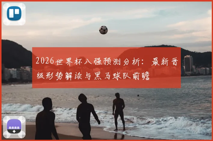 2026世界杯八强预测分析:最新晋级形势解读与黑马球队前瞻