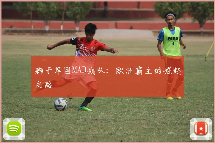 狮子军团MAD战队:欧洲霸主的崛起之路