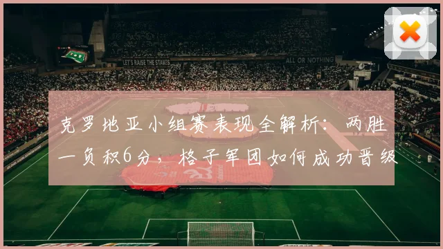 克罗地亚小组赛表现全解析:两胜一负积6分,格子军团如何成功晋级?