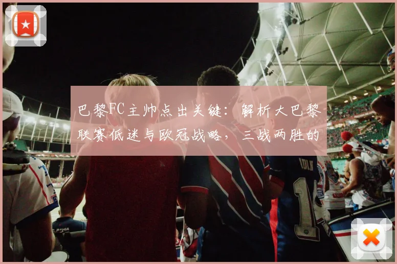 巴黎FC主帅点出关键:解析大巴黎联赛低迷与欧冠战略,三战两胜的背后