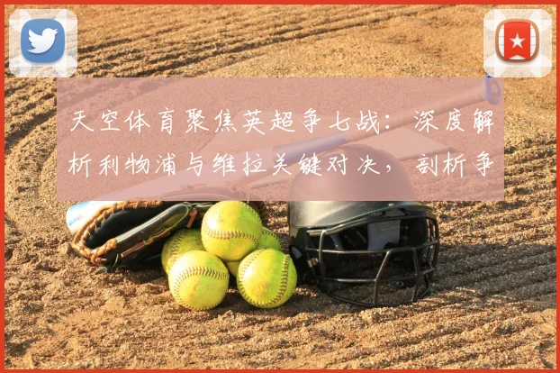 天空体育聚焦英超争七战:深度解析利物浦与维拉关键对决,剖析争四变争七格局