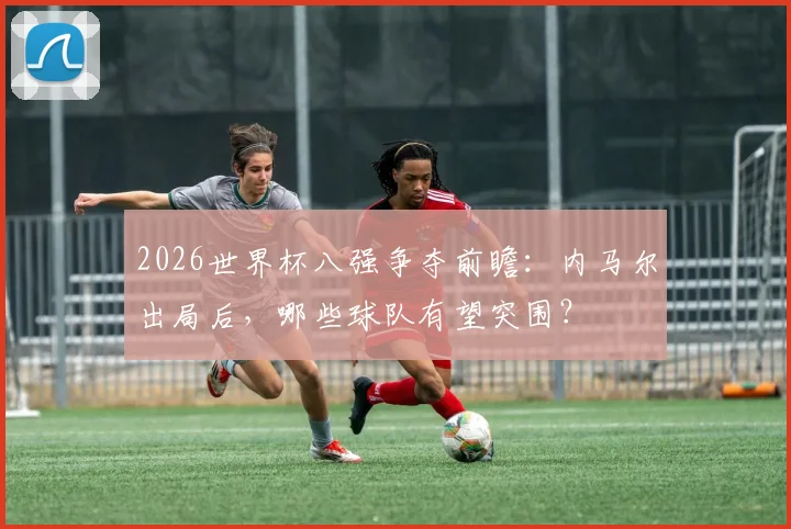 2026世界杯八强争夺前瞻：内马尔出局后，哪些球队有望突围？