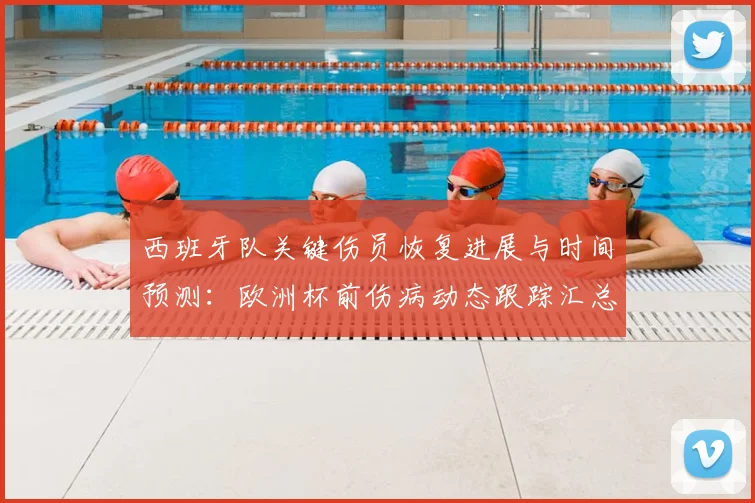 西班牙队关键伤员恢复进展与时间预测：欧洲杯前伤病动态跟踪汇总