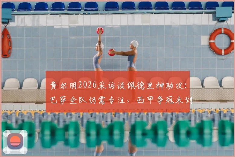 费尔明2026采访谈佩德里神助攻:巴萨全队仍需专注,西甲争冠未到松懈时
