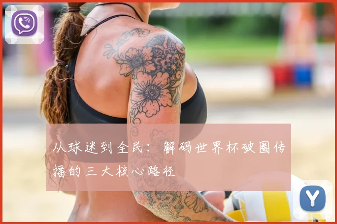 从球迷到全民:解码世界杯破圈传播的三大核心路径