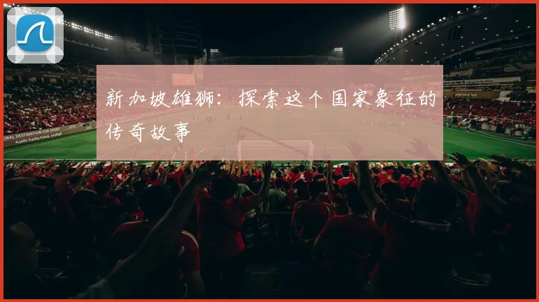 新加坡雄狮：探索这个国家象征的传奇故事