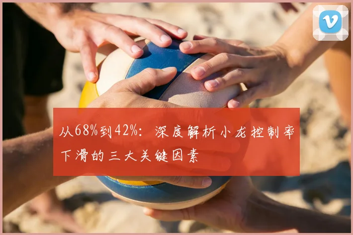 从68%到42%：深度解析小龙控制率下滑的三大关键因素