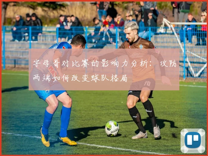 字母哥对比赛的影响力分析:攻防两端如何改变球队格局